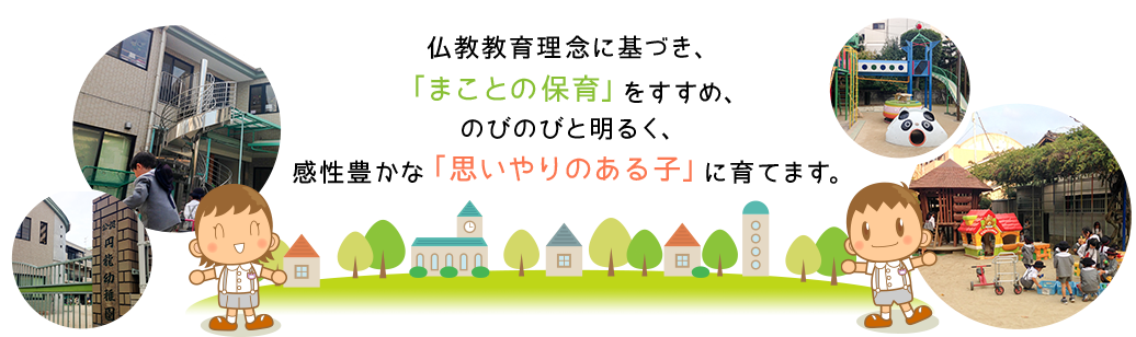 仏教教育理念に基づき、「まことの保育」をすすめ、のびのびと明るく、感性豊かな「思いやりのある子」に育てます。