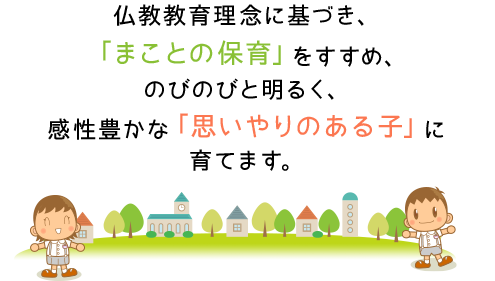 仏教教育理念に基づき、「まことの保育」をすすめ、のびのびと明るく、感性豊かな「思いやりのある子」に育てます。